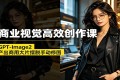 GPT-Image2高效创作课：摆脱手动修图，极速产出商用大片