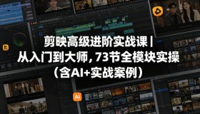 剪映高级实战课：73节全模块实操，助你从入门到大师（含AI与实战案例）
