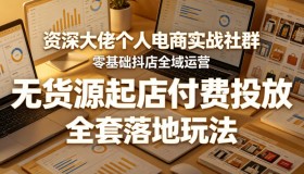 资深电商大佬社群：零基础抖店全域运营，无货源起店与付费投放全套玩法揭秘