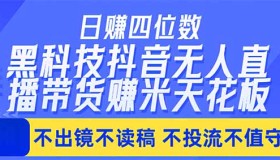 （18320期）日赚四位数！抖音最新黑科技无人直播带货，无需出镜读稿投流值守，轻松赚钱