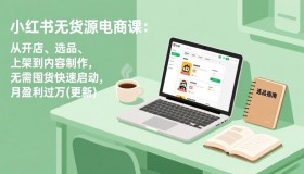（18420期）小红书无货源电商课(5月12更新)：从开店、选品、上架到内容制作，无需囤货快速启动，月盈利过万