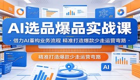 AI选品爆品实战课程：借助AI重塑业务流程，精准打造爆款规避运营误区