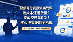 （18462期）5月视频号付费投流实战课：揭秘控成本与放量、成交与ROI核心决策逻辑