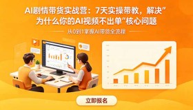 18495期AI剧情带货实战营：7天实操教学，攻克“AI视频不出单”难题
