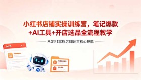 （18515期）小红书店铺实操营：爆款笔记、AI工具与开店选品全流程揭秘