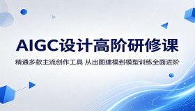 AIGC设计高阶研修课程：熟练运用主流创作工具，从出图建模到模型训练全方位提升