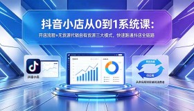 （18555期）抖音小店0到1系统课程：开店步骤+无货源、代销、自有货源三种模式，快速打通抖店全流程