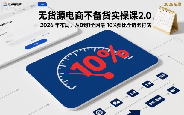 2026 年无货源电商不备货实操课 2.0：从 0 到 1 低至 10% 费比全链路打法大揭秘【5 月 19 日更新】