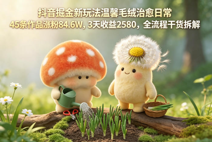 抖音新掘金玩法：温馨毛绒日常治愈，45 条作品涨粉 84.6 万，3 天赚 2580，全流程干货揭秘