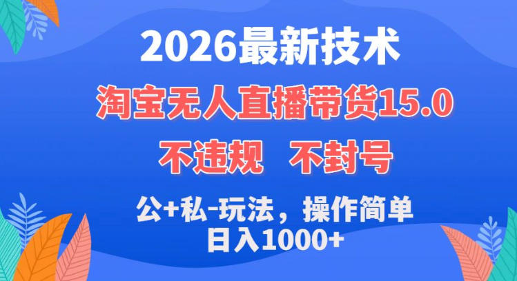 2026 淘宝无人直播带货 15.0 技术大揭秘：不封号、不违规，公私玩法简单，日赚超 1k！