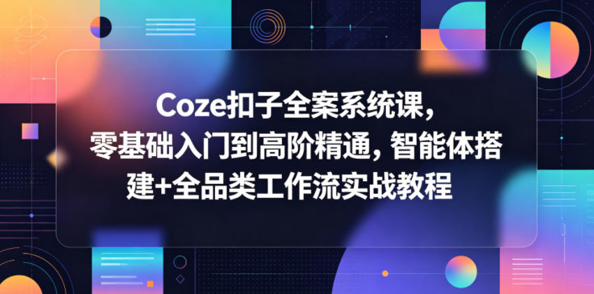 Coze 扣子全案系统课程：从零基础小白到高阶大神，智能体搭建与全品类工作流实战教学
