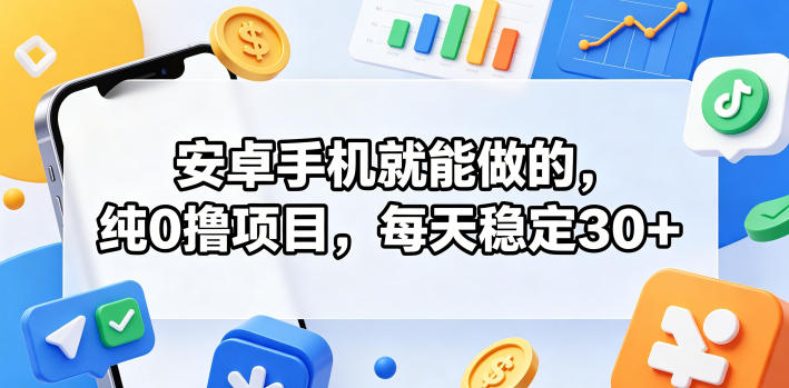 安卓手机可操作的纯零撸项目，每日稳赚 30+