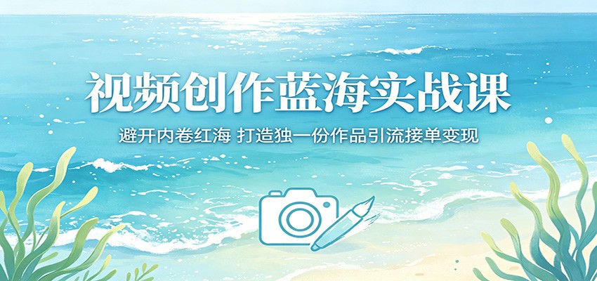 视频创作蓝海实战课：跳出内卷困局，打造专属视频引流变现