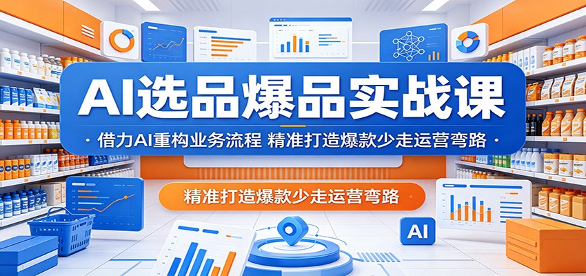 AI 选品爆品实战课程：借助 AI 重塑业务流程，精准打造爆款规避运营误区