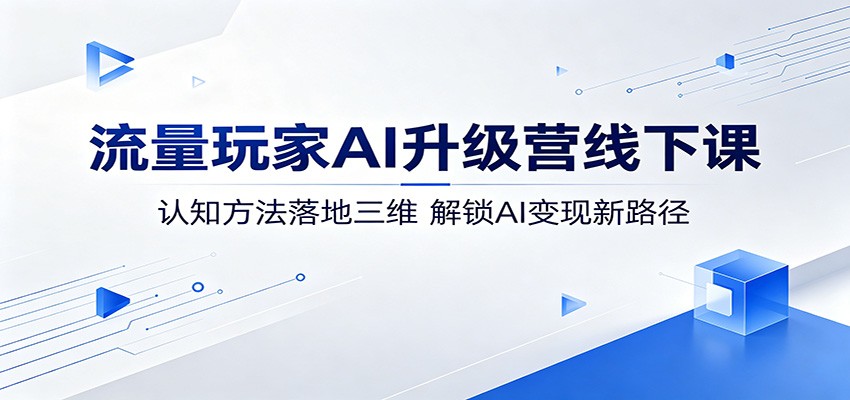 流量玩家 AI 升级营线下课：从三维解锁 AI 变现新途径，认知方法全落地