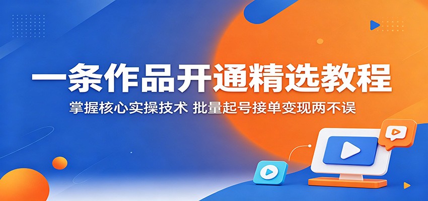 一条作品开通精选秘籍：掌握实操核心技术，批量起号接单变现双丰收
