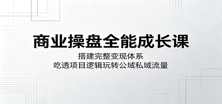 商业操盘成长课:构建变现体系,洞悉项目逻辑掌控公域私域流量 商业操盘成长课:构建变现体系,洞悉项目逻辑掌控公域私域流量