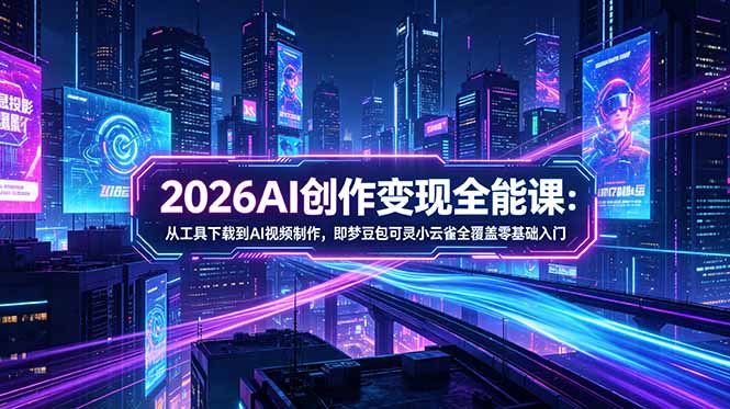 （18553 期）2026AI 创作变现全能课 - 更新 5 月：从工具下载到 AI 视频制作，即梦豆包可灵小云雀全覆盖零基础入门