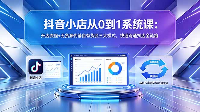 （18555 期）抖音小店 0 到 1 系统课程：开店步骤 + 无货源、代销、自有货源三种模式，快速打通抖店全流程
